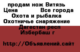 продам нож Витязь › Цена ­ 3 600 - Все города Охота и рыбалка » Охотничье снаряжение   . Дагестан респ.,Избербаш г.